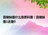 喜豬妹是什么意思科普（喜豬妹是1還是0