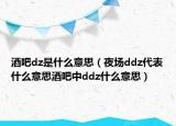酒吧dz是什么意思（夜場ddz代表什么意思酒吧中ddz什么意思）