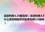 買房利率3.25算高嗎（買房利率3.8什么意思啊知乎貸款年利率3.8高嗎）