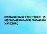 熱水器2200和3200千瓦有什么差距（熱水器2200w和3200w區(qū)別 2200w和3200w有區(qū)別嗎）