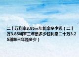 二十萬利率3.85三年能拿多少錢（二十萬3.85利率三年是多少錢利息二十萬3.25利率三年是多少）
