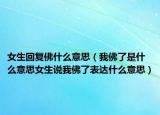 女生回復(fù)佛什么意思（我佛了是什么意思女生說我佛了表達(dá)什么意思）