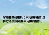家用的數(shù)碼相機（家用數(shù)碼相機選擇方法 如何選擇家用數(shù)碼相機）