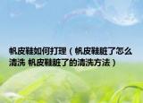 帆皮鞋如何打理（帆皮鞋臟了怎么清洗 帆皮鞋臟了的清洗方法）