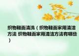 織物鞋面清洗（織物鞋面家用清潔方法 織物鞋面家用清潔方法有哪些）