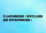 怎么成功做起泡膠（新手怎么做起泡膠 新手如何做起泡膠）