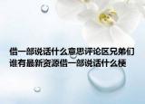 借一部說話什么意思評(píng)論區(qū)兄弟們誰(shuí)有最新資源借一部說話什么梗