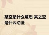 某空是什么意思 某之空是什么動漫