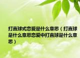 打直球式戀愛是什么意思（打直球是什么意思戀愛中打直球是什么意思）