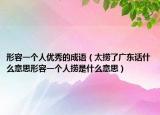 形容一個(gè)人優(yōu)秀的成語（太撈了廣東話什么意思形容一個(gè)人撈是什么意思）