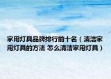 家用燈具品牌排行前十名（清潔家用燈具的方法 怎么清潔家用燈具）