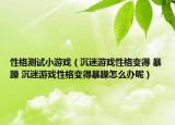 性格測試小游戲（沉迷游戲性格變得 暴躁 沉迷游戲性格變得暴躁怎么辦呢）