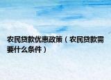 農(nóng)民貸款優(yōu)惠政策（農(nóng)民貸款需要什么條件）