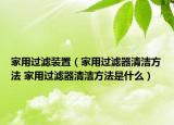 家用過(guò)濾裝置（家用過(guò)濾器清潔方法 家用過(guò)濾器清潔方法是什么）