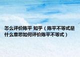 怎么評價陳平 知乎（陳平不等式是什么意思如何評價陳平不等式）