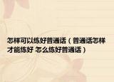 怎樣可以練好普通話（普通話怎樣才能練好 怎么練好普通話）