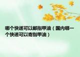 哪個(gè)快遞可以郵指甲油（國內(nèi)哪一個(gè)快遞可以寄指甲油）