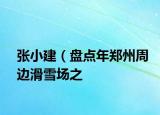 張小建（盤點年鄭州周邊滑雪場之