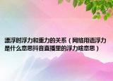漂浮時浮力和重力的關(guān)系（網(wǎng)絡(luò)用語浮力是什么意思抖音直播里的浮力啥意思）