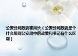 公安分局政委和局長（公安分局政委是個什么級別公安局中的政委和書記有什么區(qū)別）