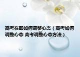 高考在即如何調(diào)整心態(tài)（高考如何調(diào)整心態(tài) 高考調(diào)整心態(tài)方法）
