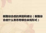假期綜合癥的原因和建議（假期綜合癥什么意思有哪些表現(xiàn)形式）