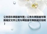 公務(wù)用車輛報廢年限（公務(wù)車輛報廢年限新規(guī)定文件公務(wù)車輛報廢年限新規(guī)定說明）