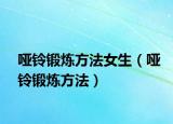 啞鈴鍛煉方法女生（啞鈴鍛煉方法）