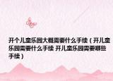 開個兒童樂園大概需要什么手續(xù)（開兒童樂園需要什么手續(xù) 開兒童樂園需要哪些手續(xù)）