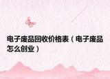 電子廢品回收價(jià)格表（電子廢品怎么創(chuàng)業(yè)）