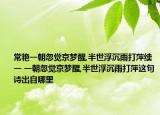 常艷一朝忽覺京夢(mèng)醒,半世浮沉雨打萍續(xù)一 一朝忽覺京夢(mèng)醒,半世浮沉雨打萍這句詩(shī)出自哪里