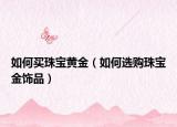 如何買珠寶黃金（如何選購珠寶金飾品）