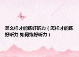 怎么樣才能練好聽力（怎樣才能練好聽力 如何練好聽力）