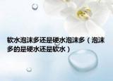 軟水泡沫多還是硬水泡沫多（泡沫多的是硬水還是軟水）