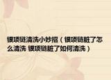 銀項(xiàng)鏈清洗小妙招（銀項(xiàng)鏈臟了怎么清洗 銀項(xiàng)鏈臟了如何清洗）