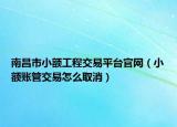 南昌市小額工程交易平臺官網(wǎng)（小額賬管交易怎么取消）