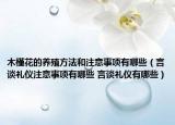 木槿花的養(yǎng)殖方法和注意事項有哪些（言談禮儀注意事項有哪些 言談禮儀有哪些）