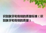 識(shí)別象牙和骨刻的質(zhì)量標(biāo)準(zhǔn)（識(shí)別象牙和骨刻的質(zhì)量）