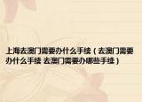 上海去澳門需要辦什么手續(xù)（去澳門需要辦什么手續(xù) 去澳門需要辦哪些手續(xù)）