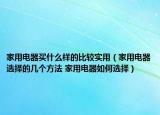 家用電器買什么樣的比較實用（家用電器選擇的幾個方法 家用電器如何選擇）