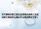 女干部和女職工的認(rèn)定適用企業(yè)嗎（企業(yè)女職工身份怎么確認(rèn)什么情況算女干部）