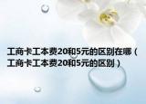 工商卡工本費(fèi)20和5元的區(qū)別在哪（工商卡工本費(fèi)20和5元的區(qū)別）
