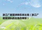 浙江廣廈籃球俱樂部主場（浙江廣廈籃球隊的主場在哪里）