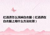 紅酒漬怎么洗掉白衣服（紅酒灑在白衣服上用什么方法處理）