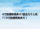 6寸的蛋糕有多大?適合幾個(gè)人吃?（6寸的蛋糕有多大）