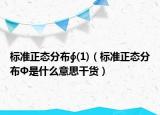 標(biāo)準(zhǔn)正態(tài)分布∮(1)（標(biāo)準(zhǔn)正態(tài)分布Φ是什么意思干貨）