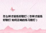 怎么樣才能練好散打（怎樣才能練好散打 如何正確的練習(xí)散打）