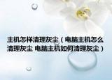 主機(jī)怎樣清理灰塵（電腦主機(jī)怎么清理灰塵 電腦主機(jī)如何清理灰塵）