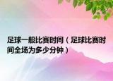 足球一般比賽時間（足球比賽時間全場為多少分鐘）