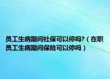 員工生病期間社保可以停嗎?（在職員工生病期間保險(xiǎn)可以停嗎）